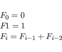 \begin{displaymath}
\begin{array}{l}
F_{0}=0\\
F_{}{1}=1\\
F_{i}=F_{i-1}+F_{i-2}
\end{array}\end{displaymath}
